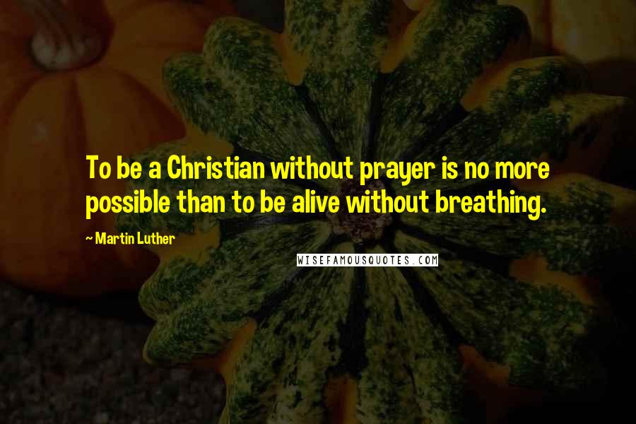 Martin Luther Quotes: To be a Christian without prayer is no more possible than to be alive without breathing.