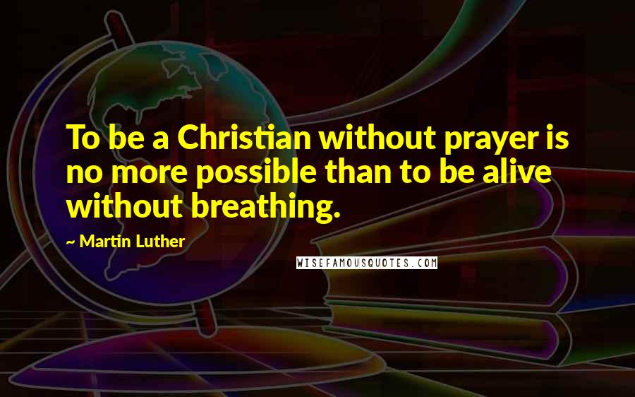 Martin Luther Quotes: To be a Christian without prayer is no more possible than to be alive without breathing.