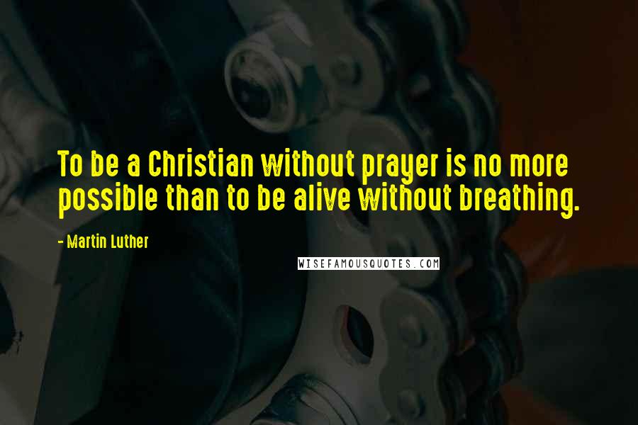 Martin Luther Quotes: To be a Christian without prayer is no more possible than to be alive without breathing.