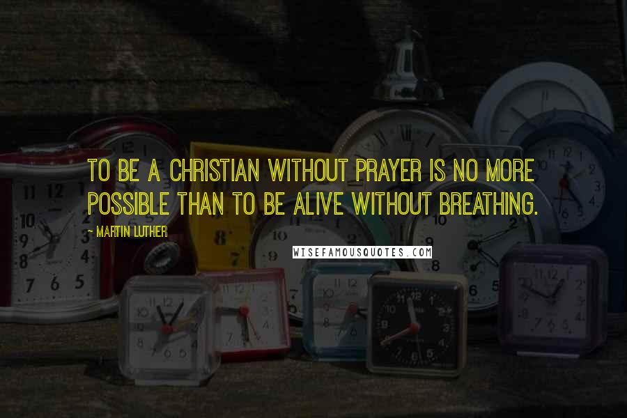 Martin Luther Quotes: To be a Christian without prayer is no more possible than to be alive without breathing.