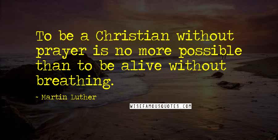Martin Luther Quotes: To be a Christian without prayer is no more possible than to be alive without breathing.