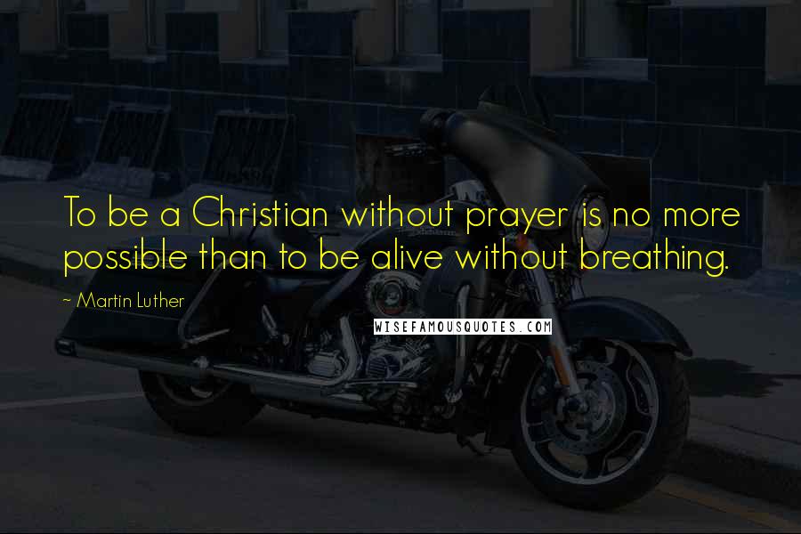 Martin Luther Quotes: To be a Christian without prayer is no more possible than to be alive without breathing.