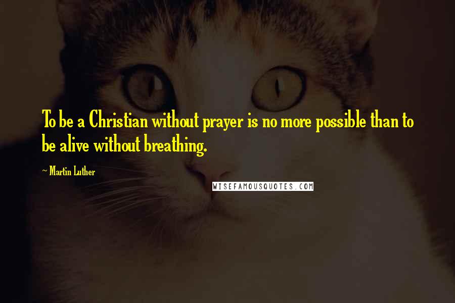 Martin Luther Quotes: To be a Christian without prayer is no more possible than to be alive without breathing.