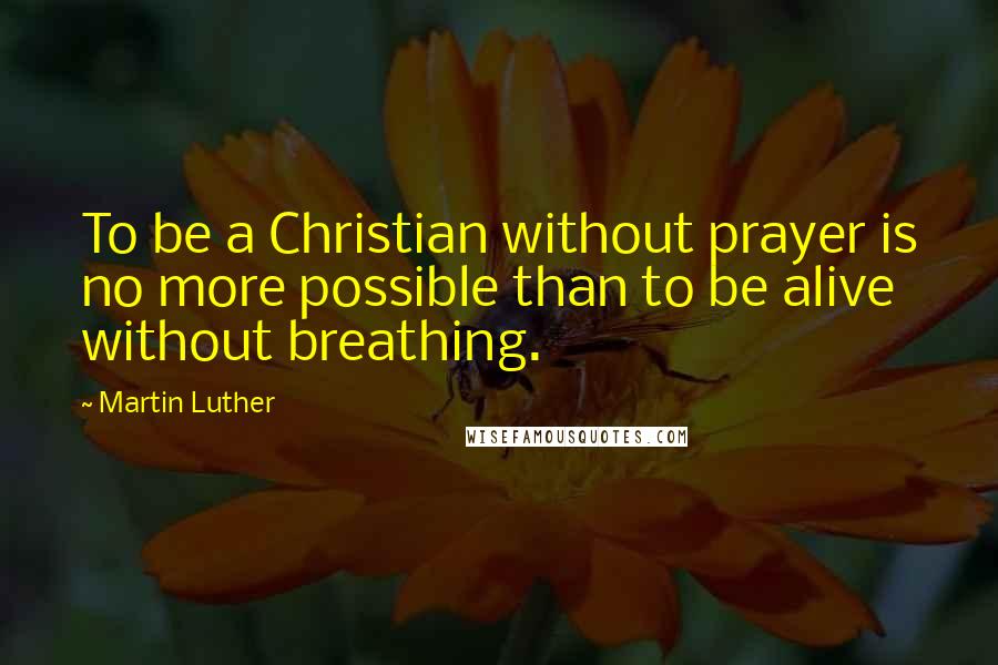 Martin Luther Quotes: To be a Christian without prayer is no more possible than to be alive without breathing.