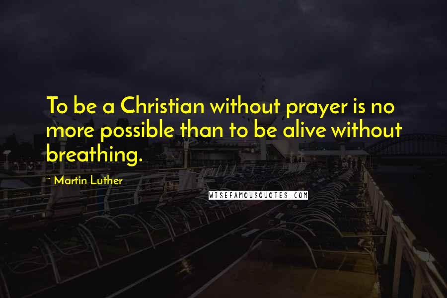 Martin Luther Quotes: To be a Christian without prayer is no more possible than to be alive without breathing.
