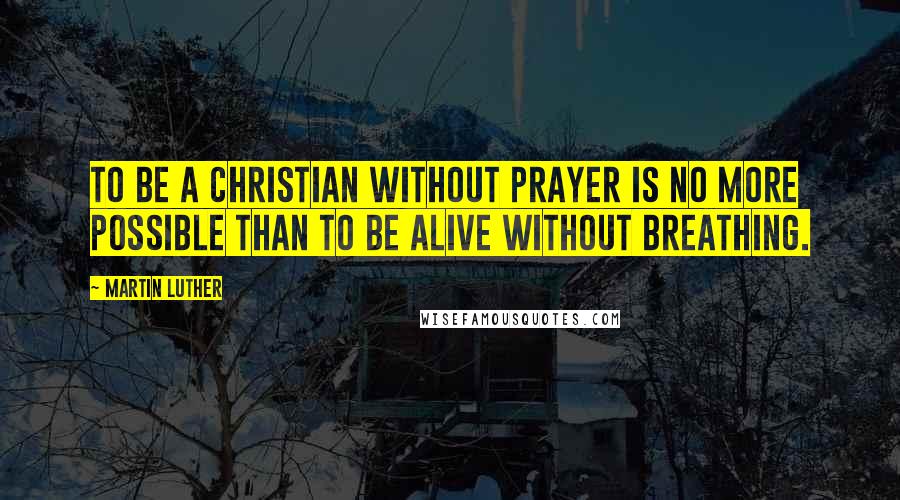 Martin Luther Quotes: To be a Christian without prayer is no more possible than to be alive without breathing.