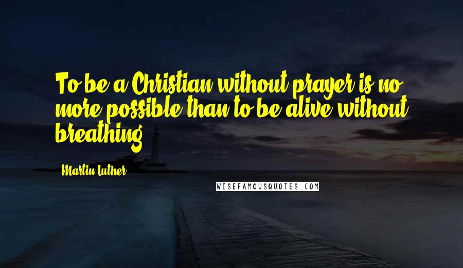 Martin Luther Quotes: To be a Christian without prayer is no more possible than to be alive without breathing.