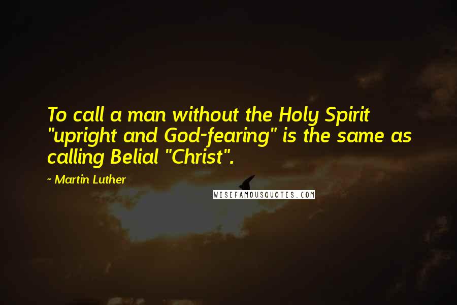 Martin Luther Quotes: To call a man without the Holy Spirit "upright and God-fearing" is the same as calling Belial "Christ".