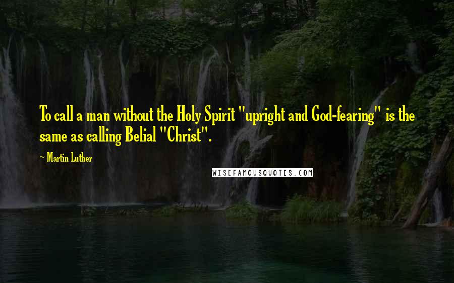 Martin Luther Quotes: To call a man without the Holy Spirit "upright and God-fearing" is the same as calling Belial "Christ".