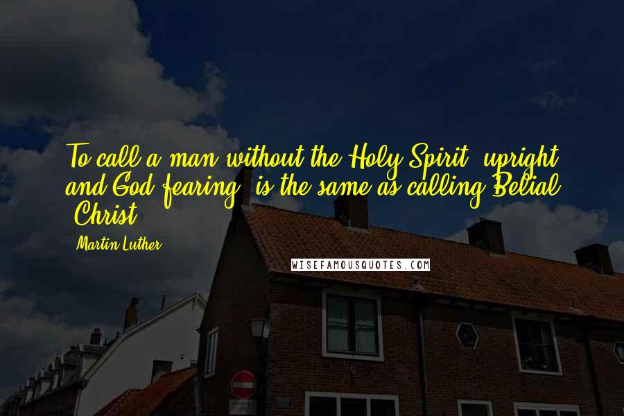 Martin Luther Quotes: To call a man without the Holy Spirit "upright and God-fearing" is the same as calling Belial "Christ".