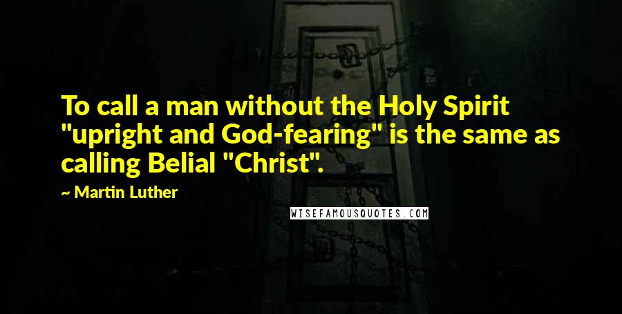 Martin Luther Quotes: To call a man without the Holy Spirit "upright and God-fearing" is the same as calling Belial "Christ".