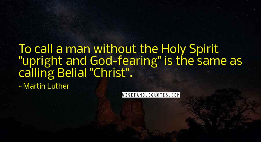 Martin Luther Quotes: To call a man without the Holy Spirit "upright and God-fearing" is the same as calling Belial "Christ".