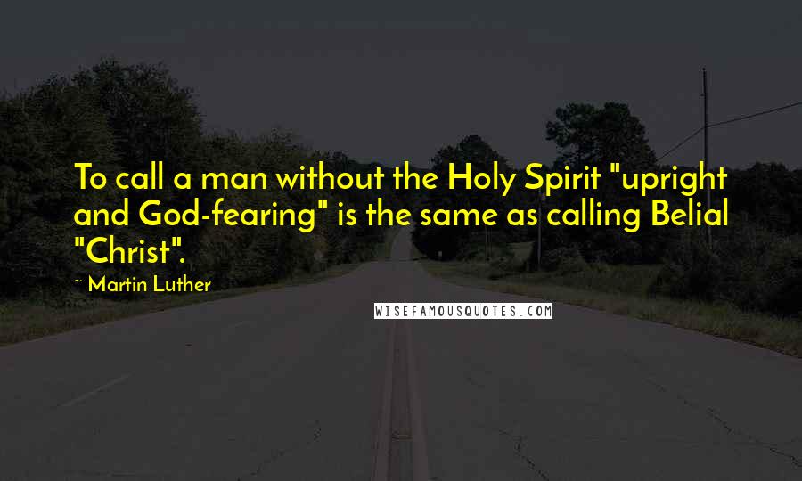 Martin Luther Quotes: To call a man without the Holy Spirit "upright and God-fearing" is the same as calling Belial "Christ".