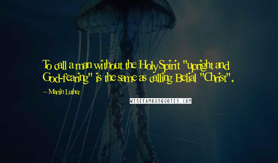 Martin Luther Quotes: To call a man without the Holy Spirit "upright and God-fearing" is the same as calling Belial "Christ".