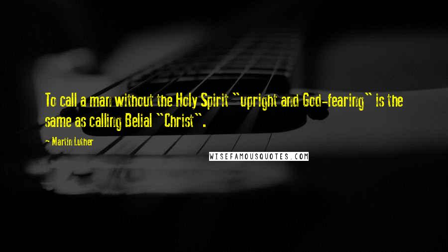 Martin Luther Quotes: To call a man without the Holy Spirit "upright and God-fearing" is the same as calling Belial "Christ".