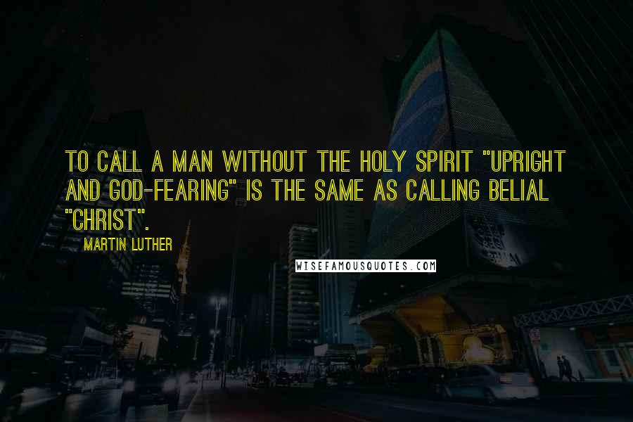 Martin Luther Quotes: To call a man without the Holy Spirit "upright and God-fearing" is the same as calling Belial "Christ".