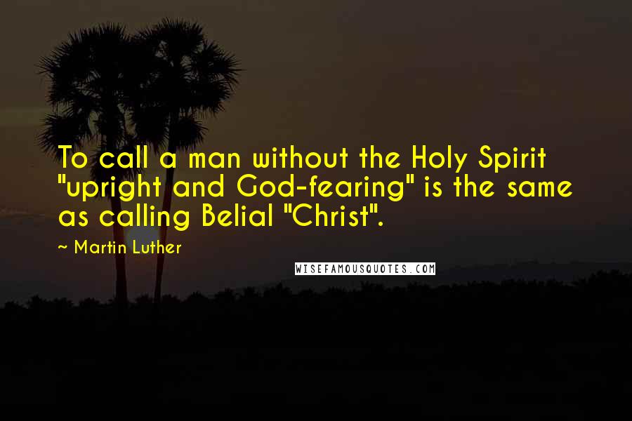 Martin Luther Quotes: To call a man without the Holy Spirit "upright and God-fearing" is the same as calling Belial "Christ".