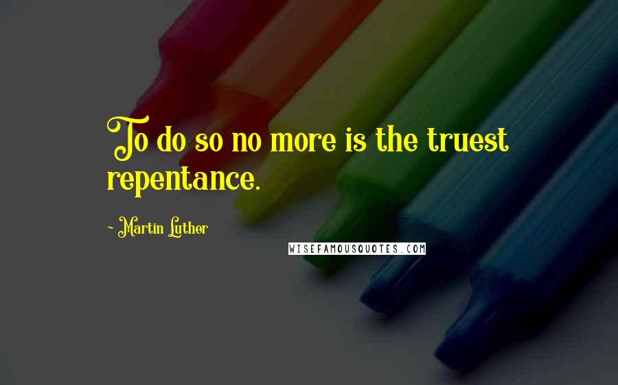 Martin Luther Quotes: To do so no more is the truest repentance.