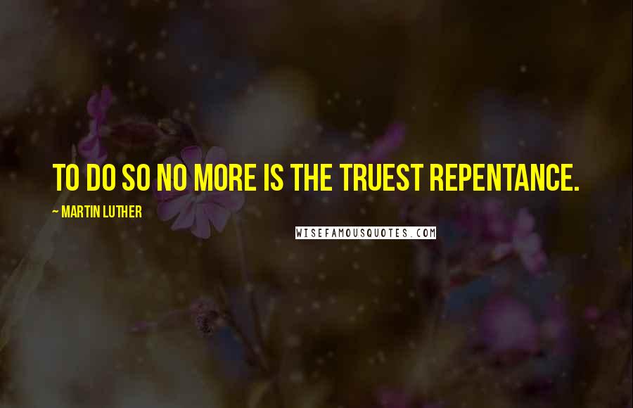 Martin Luther Quotes: To do so no more is the truest repentance.