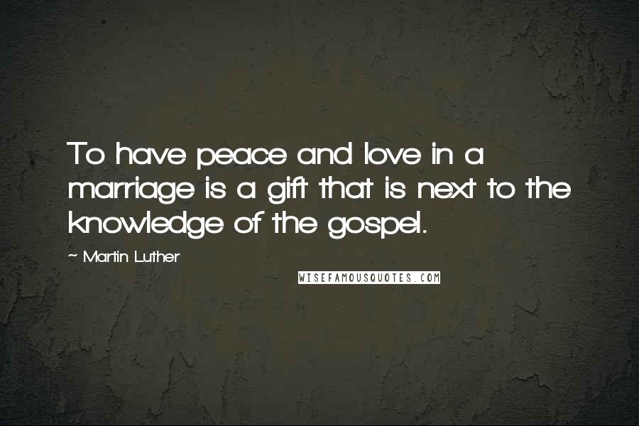 Martin Luther Quotes: To have peace and love in a marriage is a gift that is next to the knowledge of the gospel.