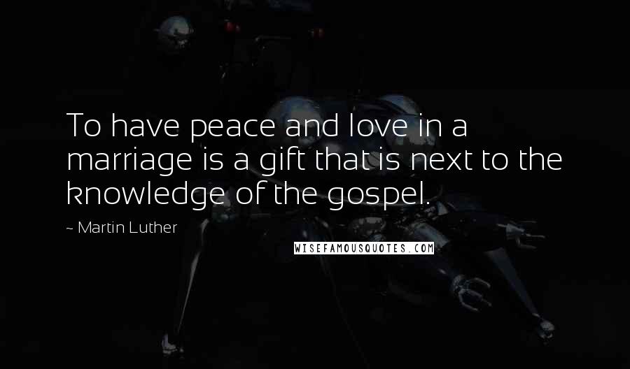 Martin Luther Quotes: To have peace and love in a marriage is a gift that is next to the knowledge of the gospel.