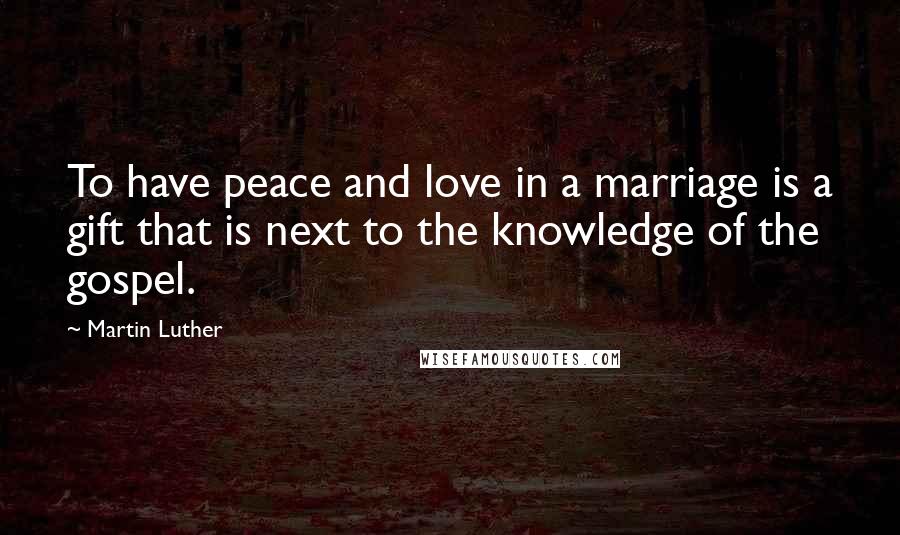 Martin Luther Quotes: To have peace and love in a marriage is a gift that is next to the knowledge of the gospel.