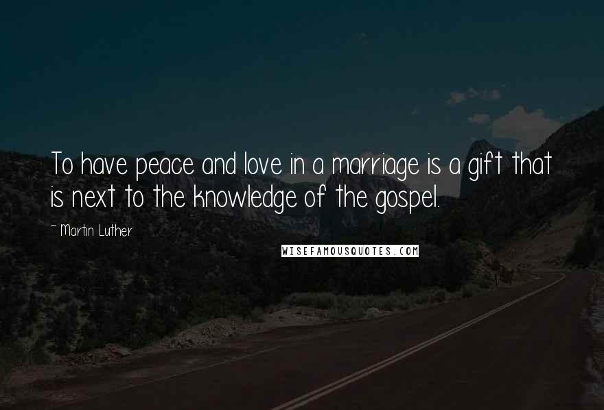 Martin Luther Quotes: To have peace and love in a marriage is a gift that is next to the knowledge of the gospel.