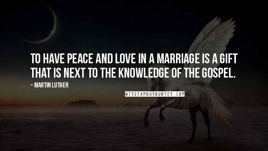 Martin Luther Quotes: To have peace and love in a marriage is a gift that is next to the knowledge of the gospel.