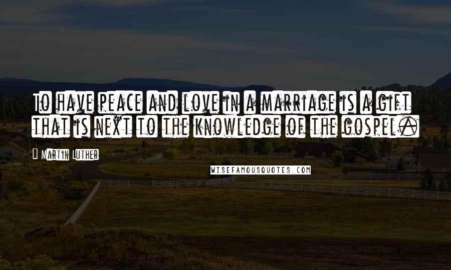 Martin Luther Quotes: To have peace and love in a marriage is a gift that is next to the knowledge of the gospel.