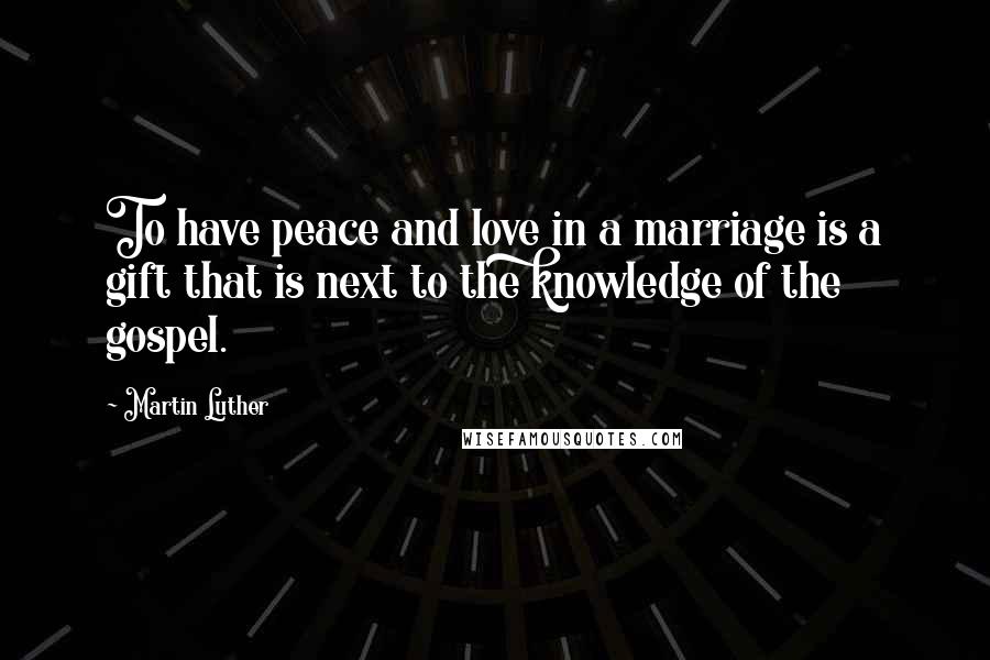 Martin Luther Quotes: To have peace and love in a marriage is a gift that is next to the knowledge of the gospel.