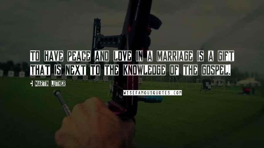 Martin Luther Quotes: To have peace and love in a marriage is a gift that is next to the knowledge of the gospel.