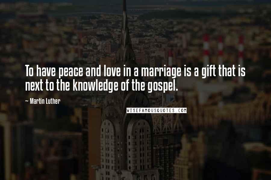 Martin Luther Quotes: To have peace and love in a marriage is a gift that is next to the knowledge of the gospel.