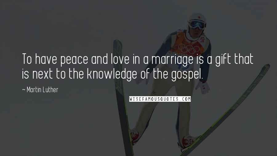 Martin Luther Quotes: To have peace and love in a marriage is a gift that is next to the knowledge of the gospel.