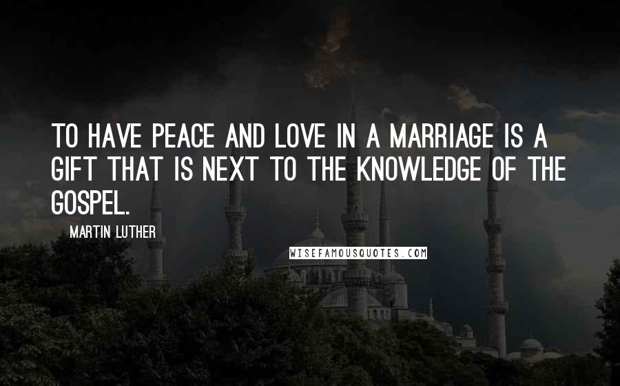 Martin Luther Quotes: To have peace and love in a marriage is a gift that is next to the knowledge of the gospel.