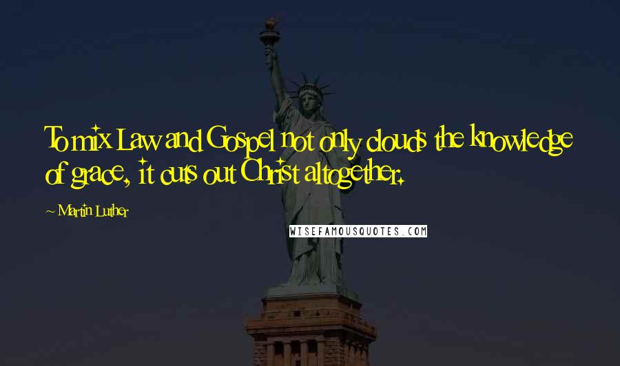 Martin Luther Quotes: To mix Law and Gospel not only clouds the knowledge of grace, it cuts out Christ altogether.