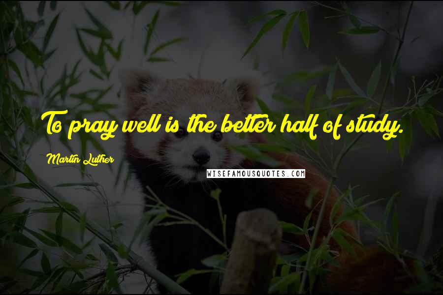 Martin Luther Quotes: To pray well is the better half of study.