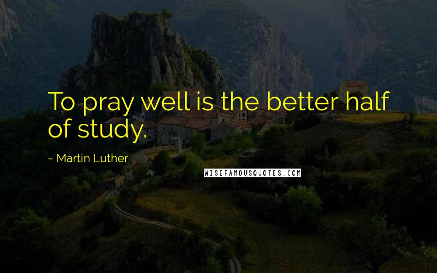 Martin Luther Quotes: To pray well is the better half of study.