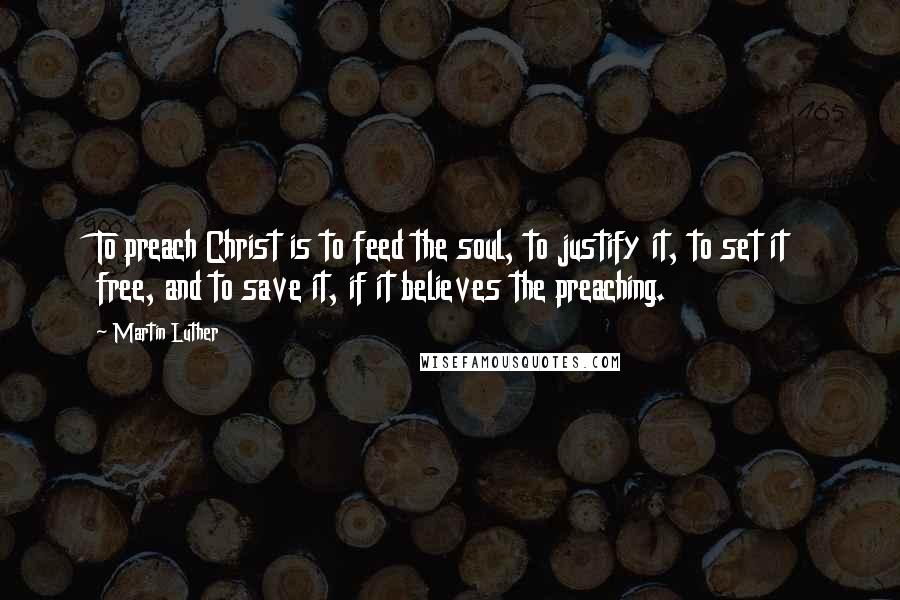 Martin Luther Quotes: To preach Christ is to feed the soul, to justify it, to set it free, and to save it, if it believes the preaching.