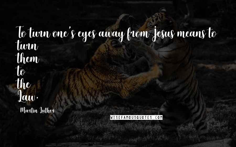 Martin Luther Quotes: To turn one's eyes away from Jesus means to turn them to the Law.