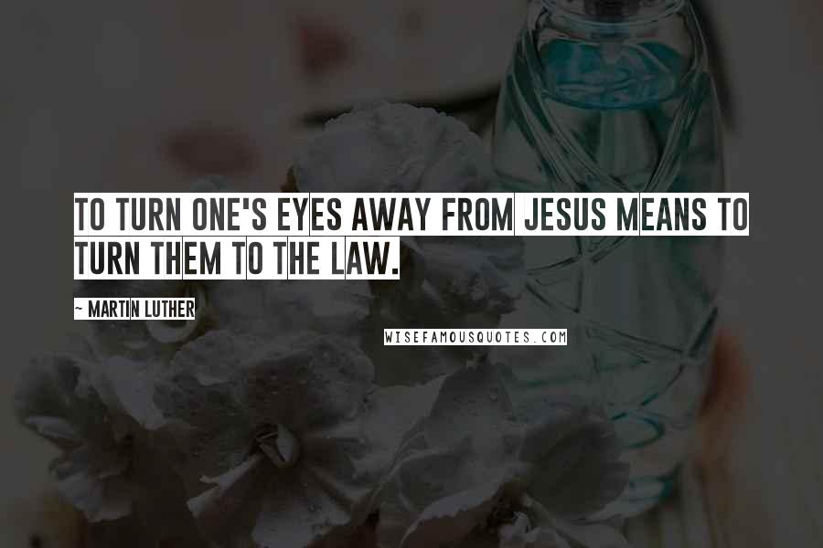 Martin Luther Quotes: To turn one's eyes away from Jesus means to turn them to the Law.