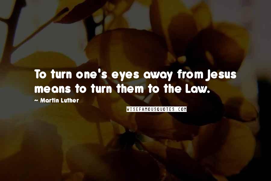 Martin Luther Quotes: To turn one's eyes away from Jesus means to turn them to the Law.