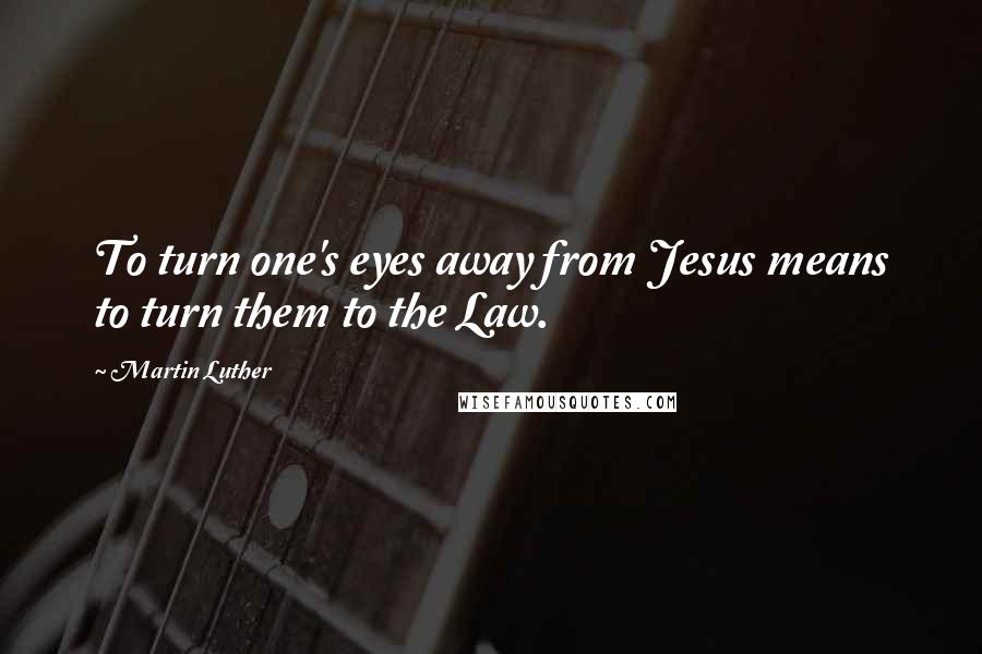 Martin Luther Quotes: To turn one's eyes away from Jesus means to turn them to the Law.
