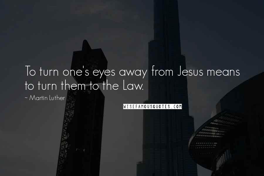Martin Luther Quotes: To turn one's eyes away from Jesus means to turn them to the Law.