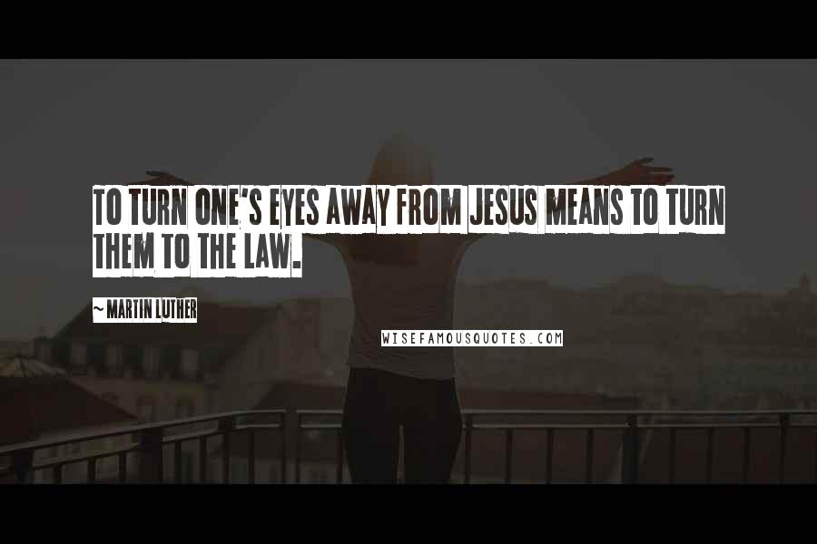 Martin Luther Quotes: To turn one's eyes away from Jesus means to turn them to the Law.