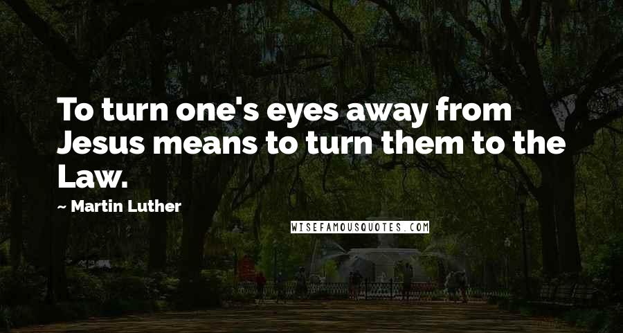 Martin Luther Quotes: To turn one's eyes away from Jesus means to turn them to the Law.