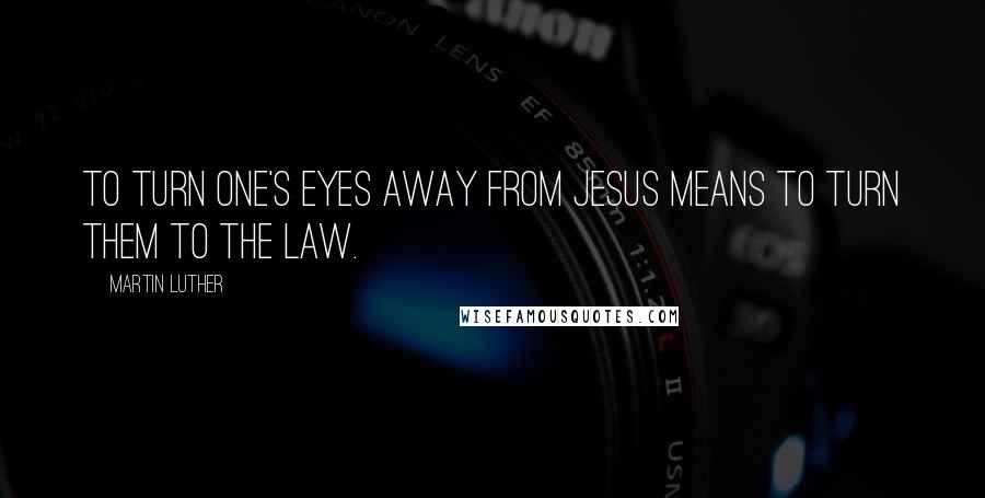 Martin Luther Quotes: To turn one's eyes away from Jesus means to turn them to the Law.