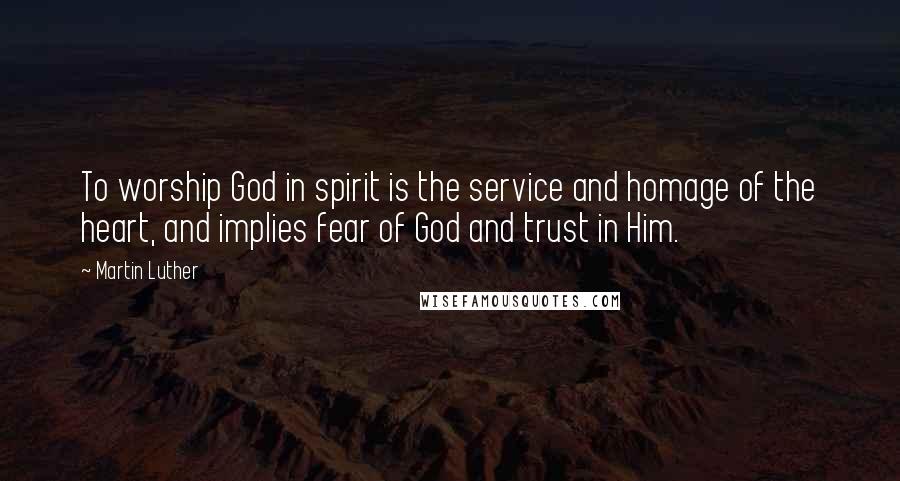 Martin Luther Quotes: To worship God in spirit is the service and homage of the heart, and implies fear of God and trust in Him.