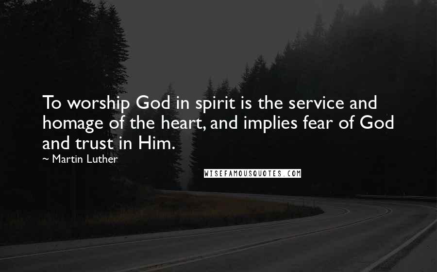 Martin Luther Quotes: To worship God in spirit is the service and homage of the heart, and implies fear of God and trust in Him.