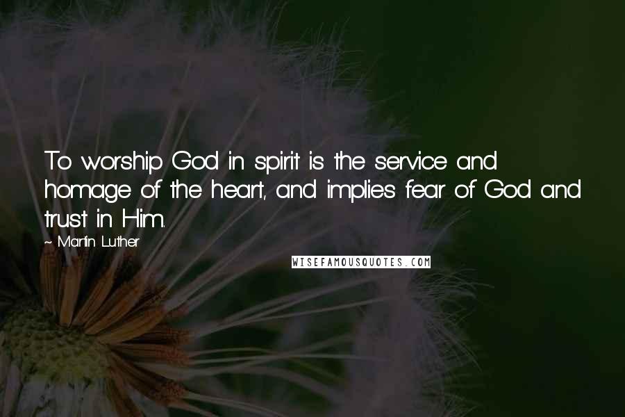 Martin Luther Quotes: To worship God in spirit is the service and homage of the heart, and implies fear of God and trust in Him.