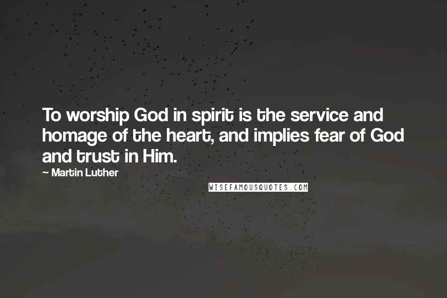 Martin Luther Quotes: To worship God in spirit is the service and homage of the heart, and implies fear of God and trust in Him.